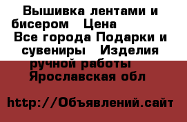 Вышивка лентами и бисером › Цена ­ 25 000 - Все города Подарки и сувениры » Изделия ручной работы   . Ярославская обл.